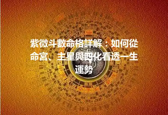 紫微斗數命格詳解：如何從命宮、主星與四化看透一生運勢