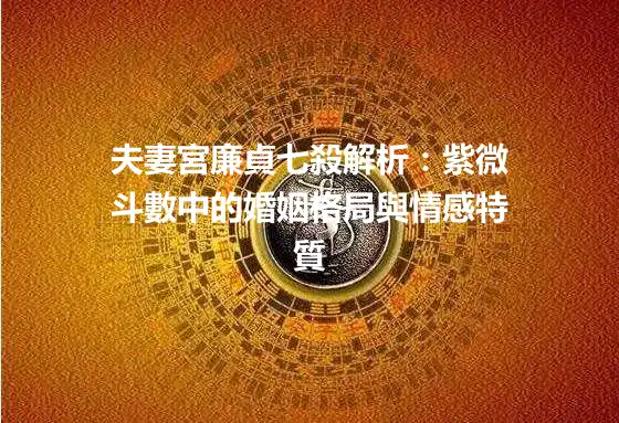 夫妻宮廉貞七殺解析：紫微斗數中的婚姻格局與情感特質