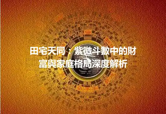 田宅天同：紫微斗數中的財富與家庭格局深度解析