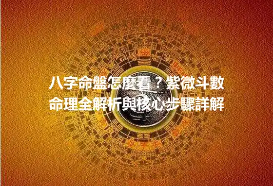 八字命盤怎麼看？紫微斗數命理全解析與核心步驟詳解
