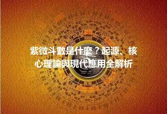 紫微斗數是什麼？起源、核心理論與現代應用全解析
