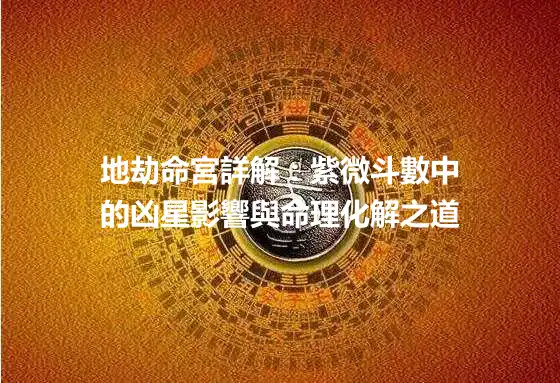 地劫命宮詳解：紫微斗數中的凶星影響與命理化解之道