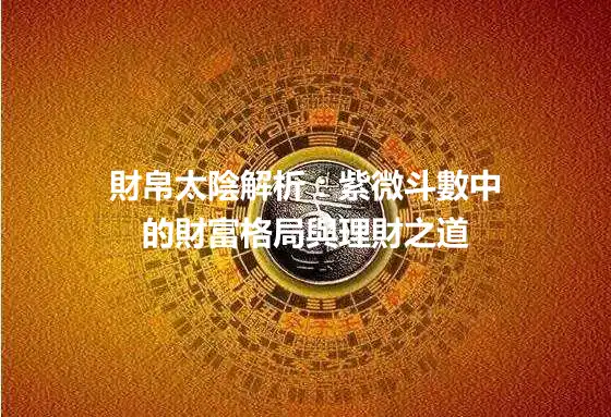 財帛太陰解析：紫微斗數中的財富格局與理財之道