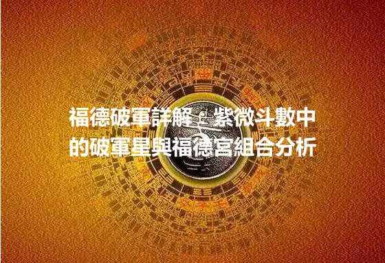福德破軍詳解：紫微斗數中的破軍星與福德宮組合分析