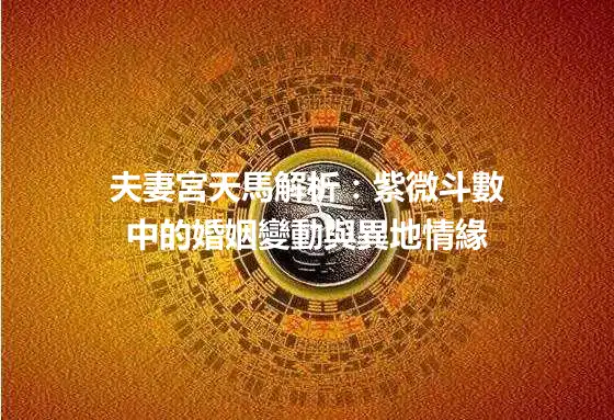 夫妻宮天馬解析：紫微斗數中的婚姻變動與異地情緣