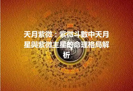 天月紫微：紫微斗數中天月星與紫微主星的命理格局解析