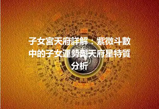子女宮天府詳解：紫微斗數中的子女運勢與天府星特質分析
