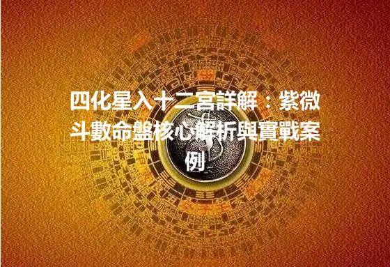 四化星入十二宮詳解：紫微斗數命盤核心解析與實戰案例