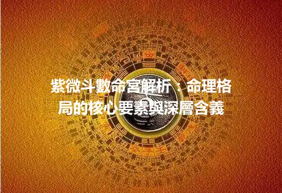 紫微斗數命宮解析：命理格局的核心要素與深層含義