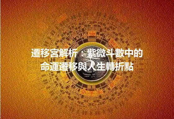 遷移宮解析：紫微斗數中的命運遷移與人生轉折點