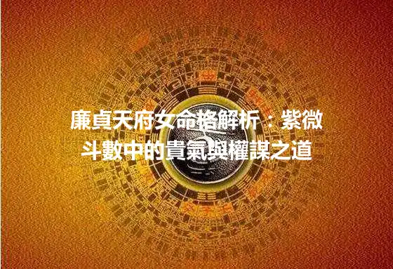 廉貞天府女命格解析：紫微斗數中的貴氣與權謀之道