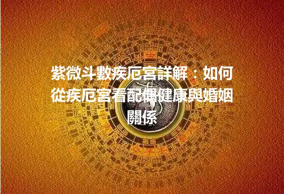 紫微斗數疾厄宮詳解：如何從疾厄宮看配偶健康與婚姻關係