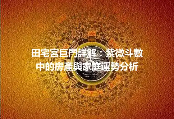 田宅宮巨門詳解：紫微斗數中的房產與家庭運勢分析