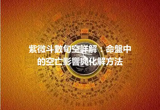 紫微斗數旬空詳解：命盤中的空亡影響與化解方法