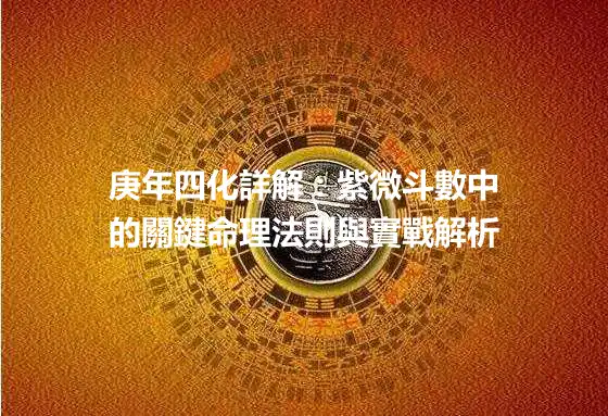 庚年四化詳解：紫微斗數中的關鍵命理法則與實戰解析
