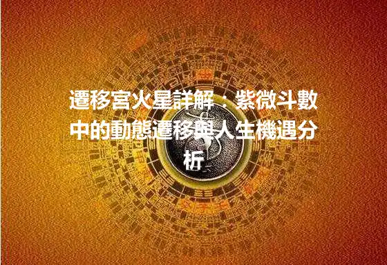 遷移宮火星詳解：紫微斗數中的動態遷移與人生機遇分析