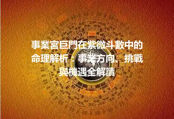 事業宮巨門在紫微斗數中的命理解析：事業方向、挑戰與機遇全解讀