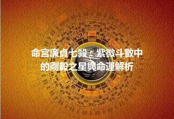 命宮廉貞七殺：紫微斗數中的剛毅之星與命運解析