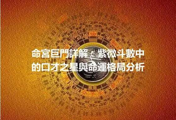 命宮巨門詳解：紫微斗數中的口才之星與命運格局分析