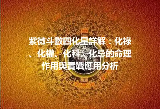 紫微斗數四化星詳解：化祿、化權、化科、化忌的命理作用與實戰應用分析