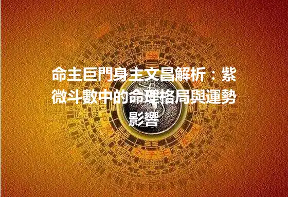命主巨門身主文昌解析：紫微斗數中的命理格局與運勢影響
