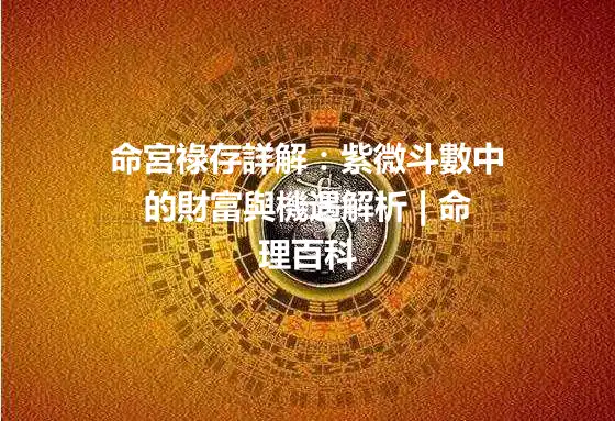 命宮祿存詳解：紫微斗數中的財富與機遇解析 | 命理百科