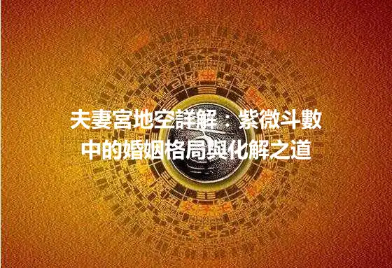 夫妻宮地空詳解:紫微斗數中的婚姻格局與化解之道