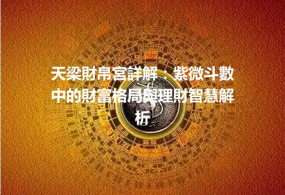 天梁財帛宮詳解：紫微斗數中的財富格局與理財智慧解析