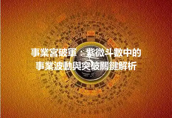 事業宮破軍：紫微斗數中的事業波動與突破關鍵解析