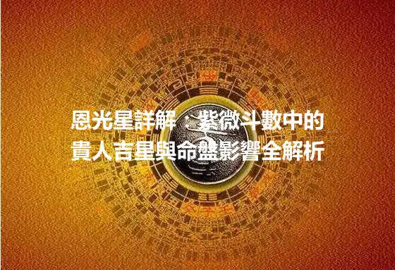 恩光星詳解：紫微斗數中的貴人吉星與命盤影響全解析