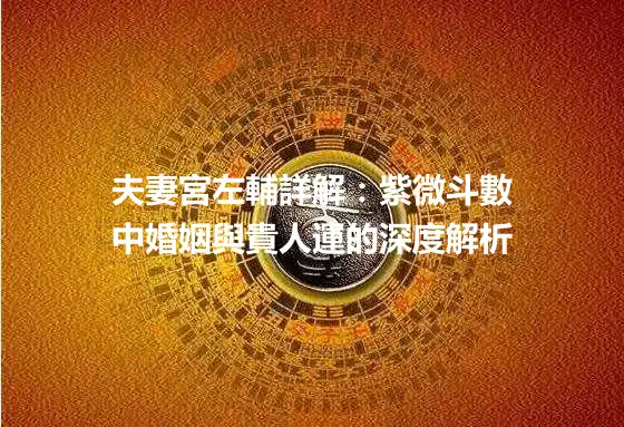 夫妻宮左輔詳解：紫微斗數中婚姻與貴人運的深度解析