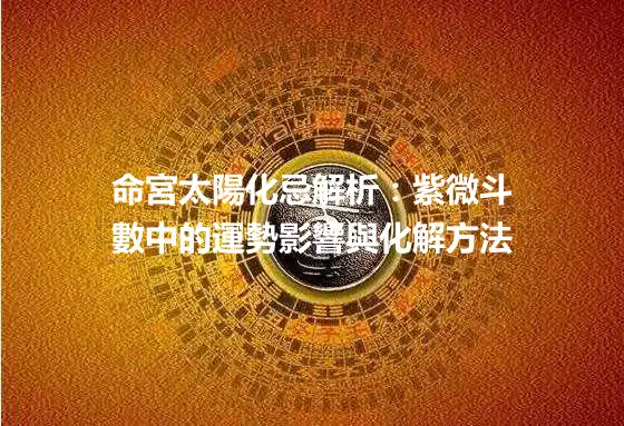 命宮太陽化忌解析：紫微斗數中的運勢影響與化解方法