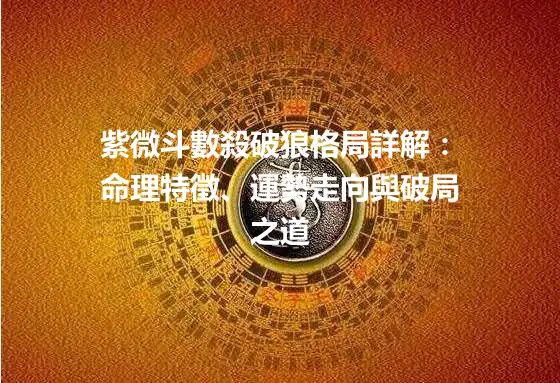 紫微斗數殺破狼格局詳解：命理特徵、運勢走向與破局之道