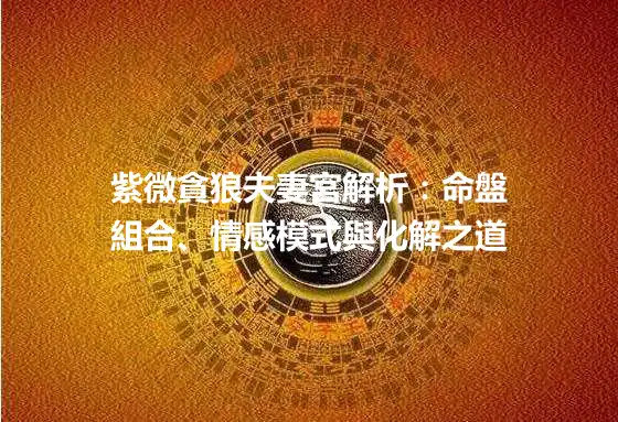 紫微貪狼夫妻宮解析：命盤組合、情感模式與化解之道