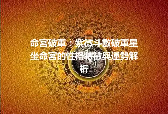命宮破軍：紫微斗數破軍星坐命宮的性格特徵與運勢解析