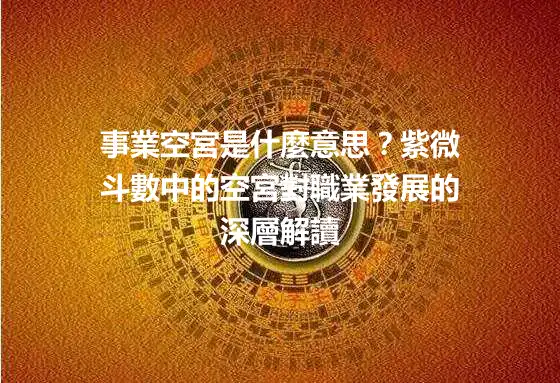 事業空宮是什麼意思?紫微斗數中的空宮對職業發展的深層解讀