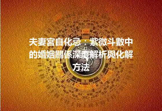 夫妻宮自化忌：紫微斗數中的婚姻關係深度解析與化解方法