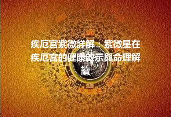 疾厄宮紫微詳解：紫微星在疾厄宮的健康啟示與命理解讀