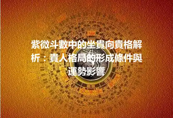 紫微斗數中的坐貴向貴格解析：貴人格局的形成條件與運勢影響