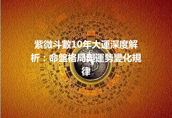 紫微斗數10年大運深度解析：命盤格局與運勢變化規律