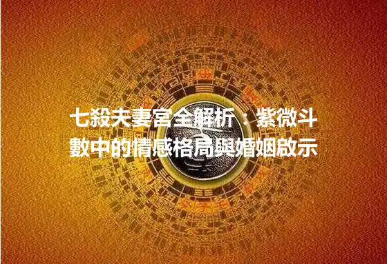 七殺夫妻宮全解析：紫微斗數中的情感格局與婚姻啟示
