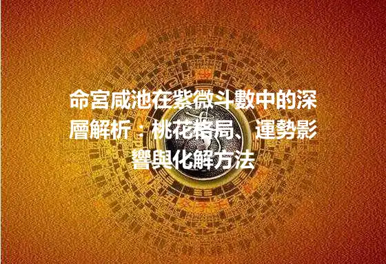 命宮咸池在紫微斗數中的深層解析：桃花格局、運勢影響與化解方法