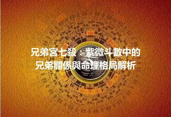 兄弟宮七殺：紫微斗數中的兄弟關係與命理格局解析