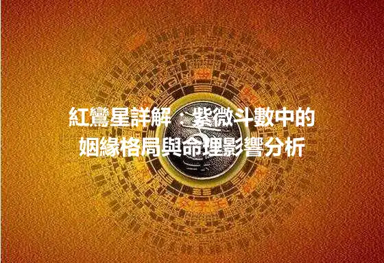 紅鸞星詳解：紫微斗數中的姻緣格局與命理影響分析