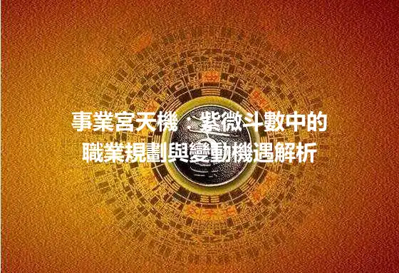 事業宮天機：紫微斗數中的職業規劃與變動機遇解析