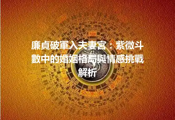 廉貞破軍入夫妻宮:紫微斗數中的婚姻格局與情感挑戰解析