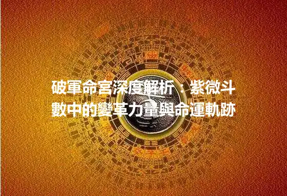 破軍命宮深度解析：紫微斗數中的變革力量與命運軌跡
