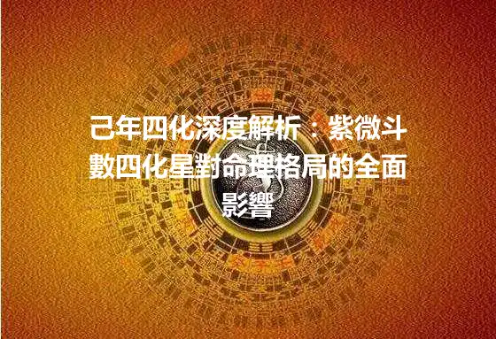 己年四化深度解析：紫微斗數四化星對命理格局的全面影響