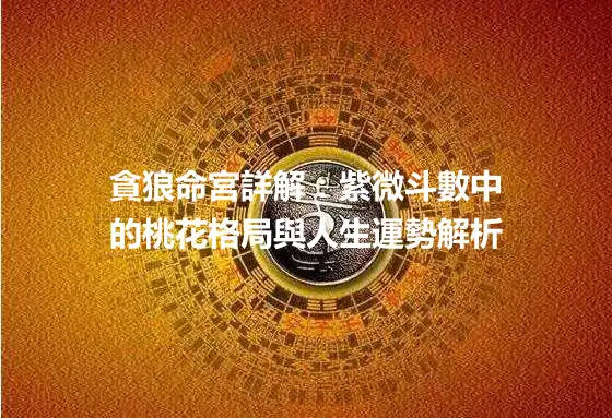 貪狼命宮詳解：紫微斗數中的桃花格局與人生運勢解析