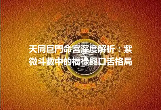 天同巨門命宮深度解析：紫微斗數中的福祿與口舌格局